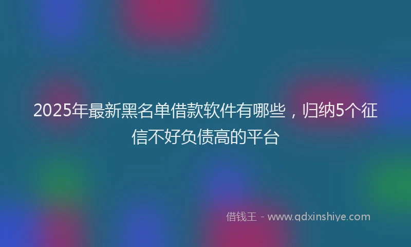 2025年最新黑名单借款软件有哪些，归纳5个征信不好负债高的平台