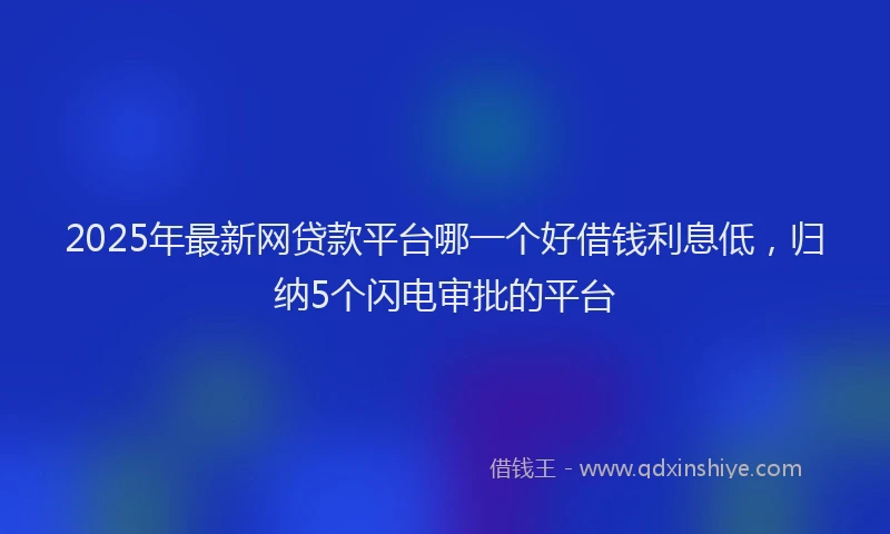 2025年最新网贷款平台哪一个好借钱利息低，归纳5个闪电审批的平台