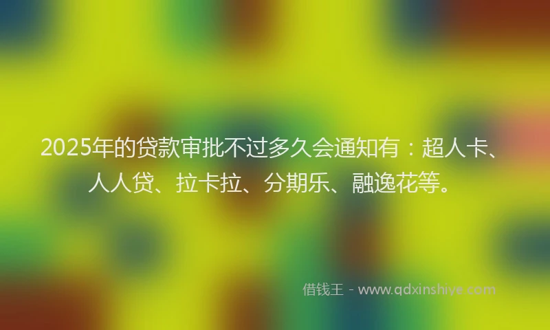2025年的贷款审批不过多久会通知有：超人卡、人人贷、拉卡拉、分期乐、融逸花等。