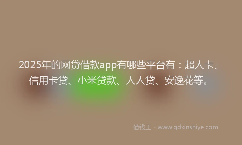 2025年的网贷借款app有哪些平台有：超人卡、信用卡贷、小米贷款、人人贷、安逸花等。