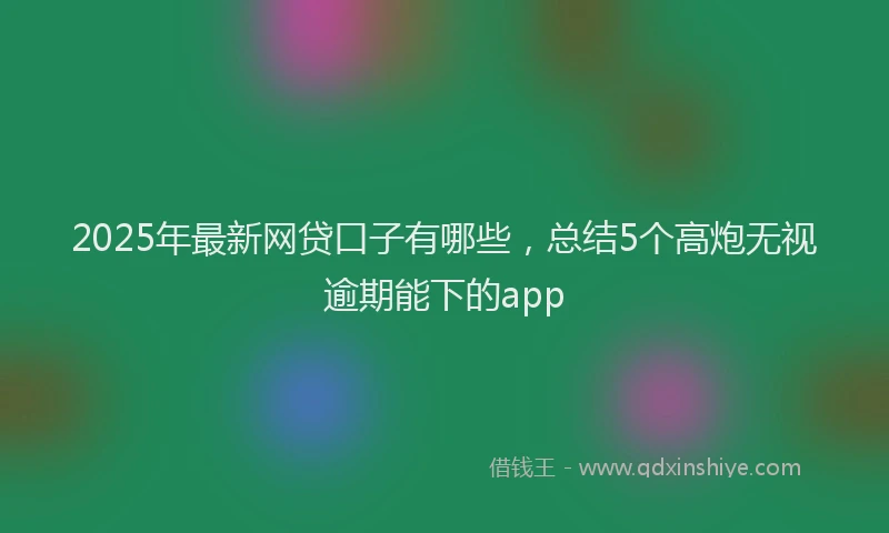 2025年最新网贷口子有哪些，总结5个高炮无视逾期能下的app