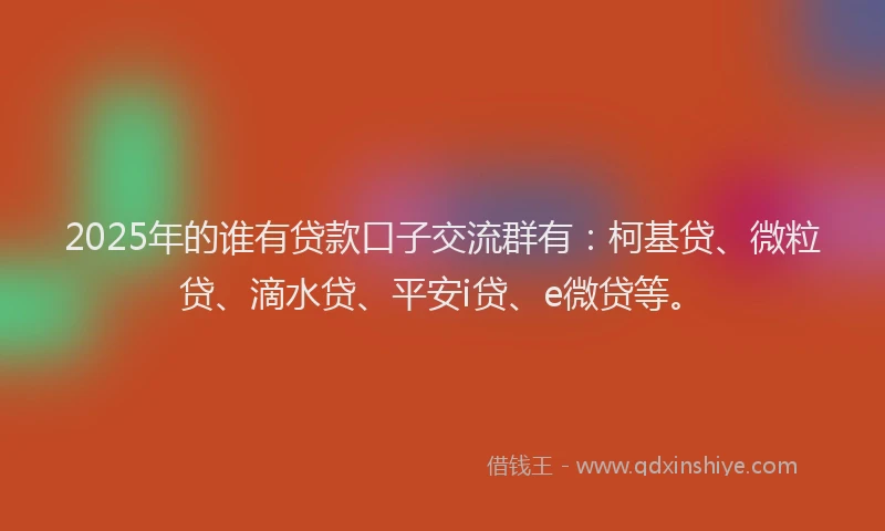 2025年的谁有贷款口子交流群有：柯基贷、微粒贷、滴水贷、平安i贷、e微贷等。