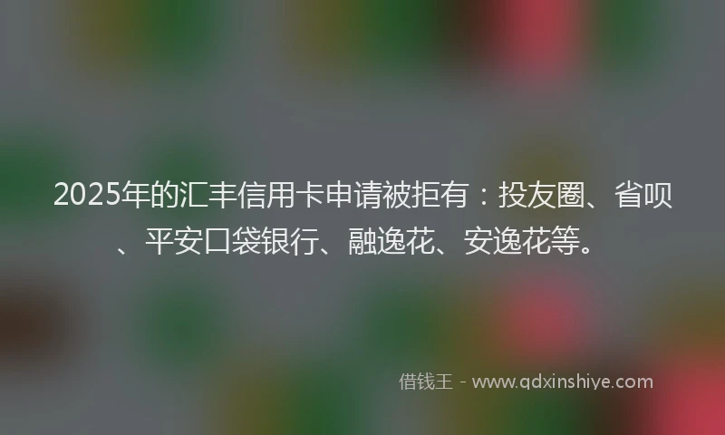 2025年的汇丰信用卡申请被拒有：投友圈、省呗、平安口袋银行、融逸花、安逸花等。