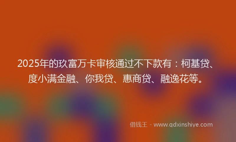 2025年的玖富万卡审核通过不下款有：柯基贷、度小满金融、你我贷、惠商贷、融逸花等。