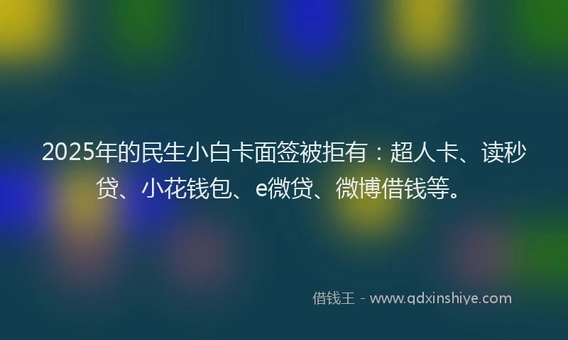 2025年的民生小白卡面签被拒有：超人卡、读秒贷、小花钱包、e微贷、微博借钱等。
