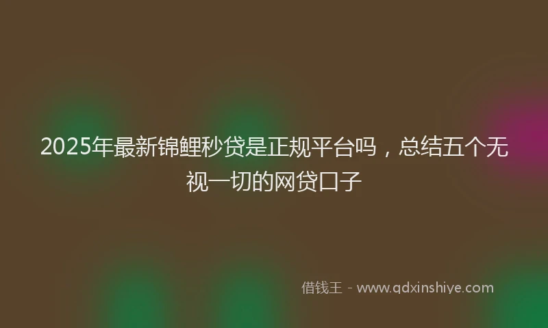 2025年最新锦鲤秒贷是正规平台吗，总结五个无视一切的网贷口子