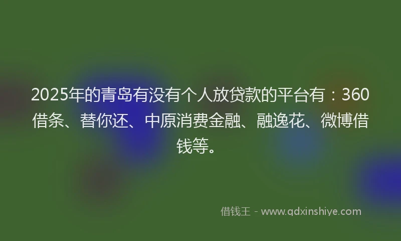 2025年的青岛有没有个人放贷款的平台有：360借条、替你还、中原消费金融、融逸花、微博借钱等。