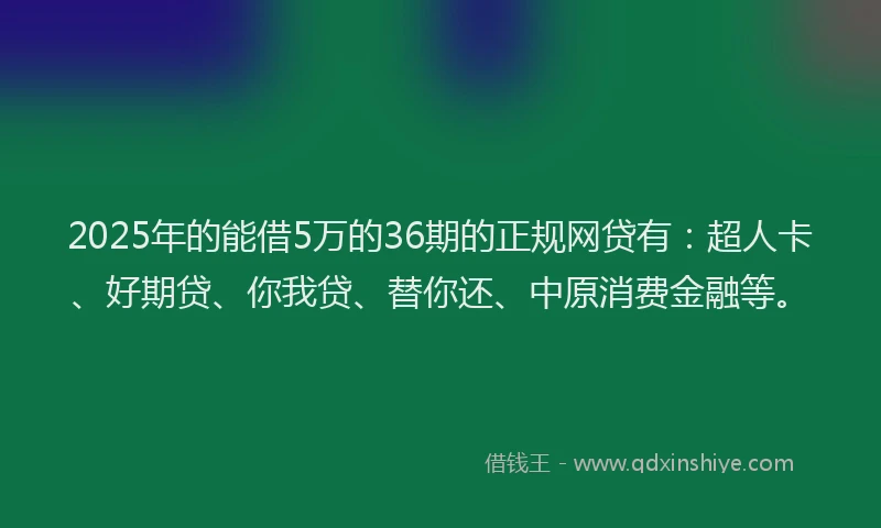 2025年的能借5万的36期的正规网贷有：超人卡、好期贷、你我贷、替你还、中原消费金融等。