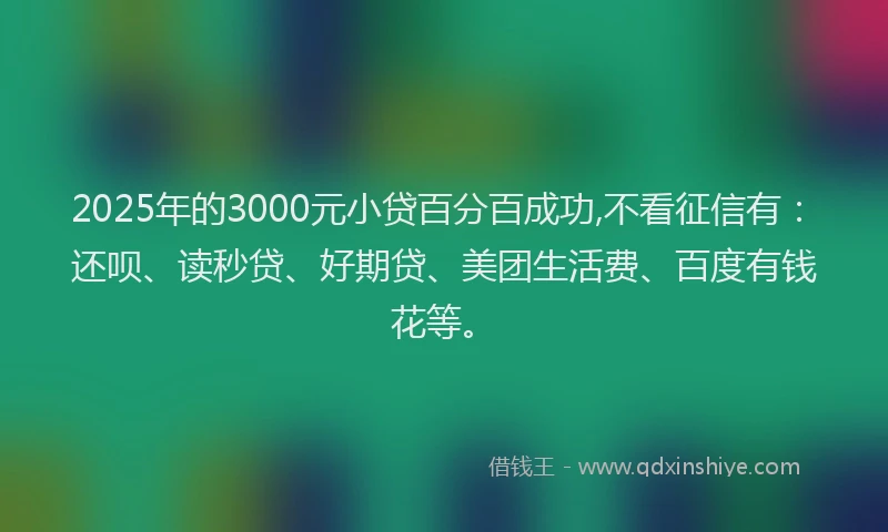 2025年的3000元小贷百分百成功,不看征信有：还呗、读秒贷、好期贷、美团生活费、百度有钱花等。