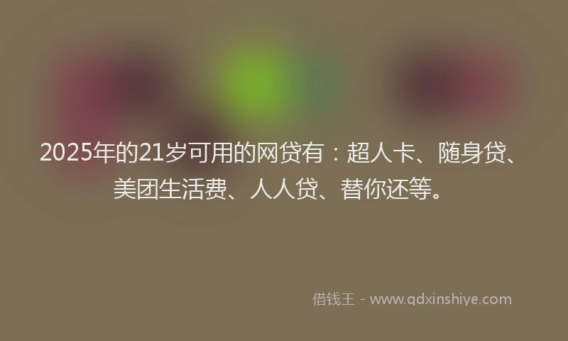 2025年的21岁可用的网贷有：超人卡、随身贷、美团生活费、人人贷、替你还等。