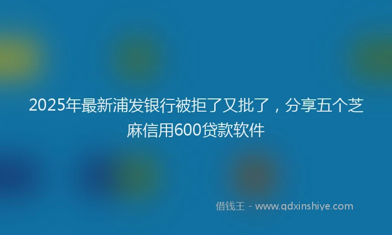 2025年最新浦发银行被拒了又批了，分享五个芝麻信用600贷款软件