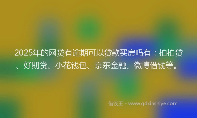 2025年的网贷有逾期可以贷款买房吗有：拍拍贷、好期贷、小花钱包、京东金融、微博借钱等。