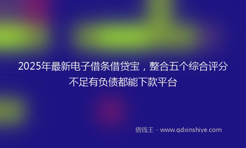 2025年最新电子借条借贷宝，整合五个综合评分不足有负债都能下款平台