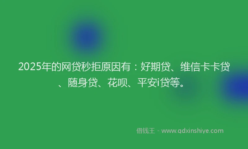 2025年的网贷秒拒原因有：好期贷、维信卡卡贷、随身贷、花呗、平安i贷等。