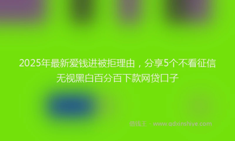 2025年最新爱钱进被拒理由，分享5个不看征信无视黑白百分百下款网贷口子