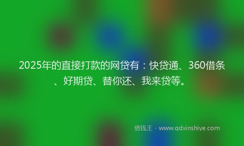 2025年的直接打款的网贷有：快贷通、360借条、好期贷、替你还、我来贷等。
