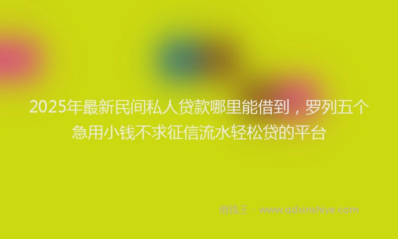 2025年最新民间私人贷款哪里能借到，罗列五个急用小钱不求征信流水轻松贷的平台