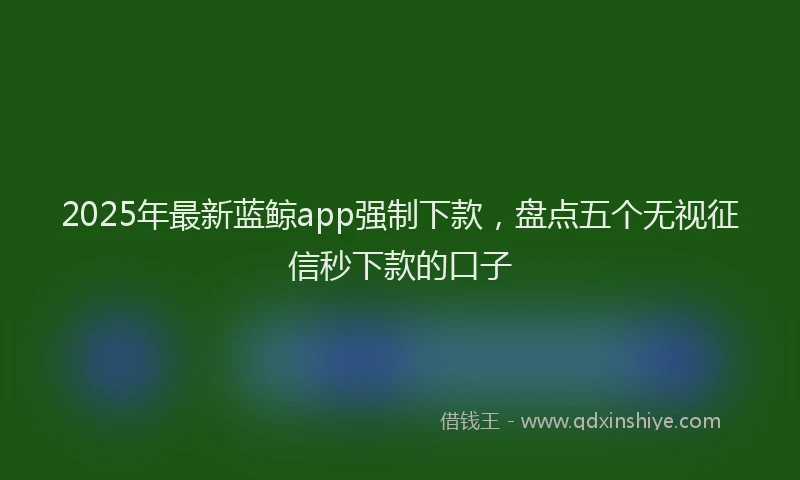 2025年最新蓝鲸app强制下款，盘点五个无视征信秒下款的口子
