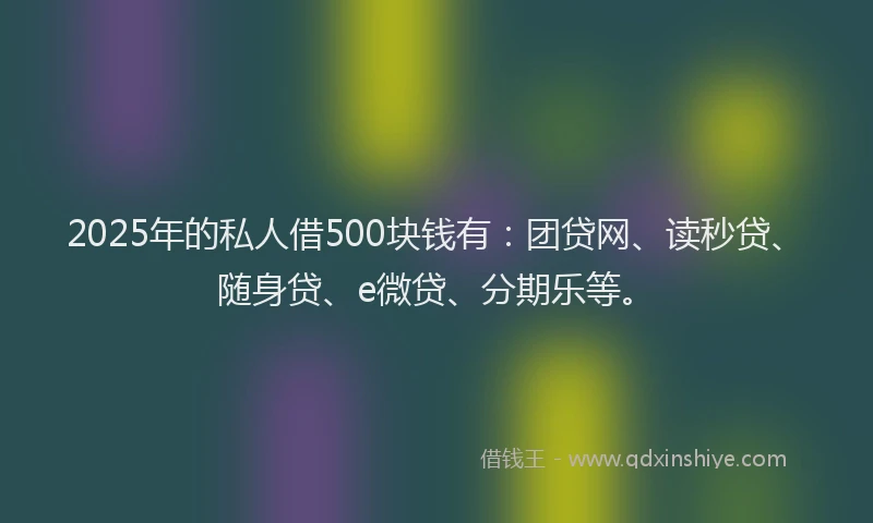 2025年的私人借500块钱有：团贷网、读秒贷、随身贷、e微贷、分期乐等。