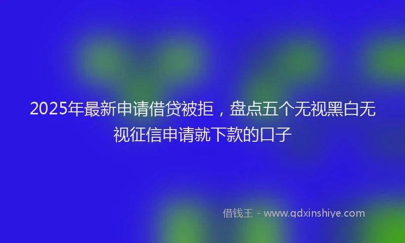 2025年最新申请借贷被拒，盘点五个无视黑白无视征信申请就下款的口子