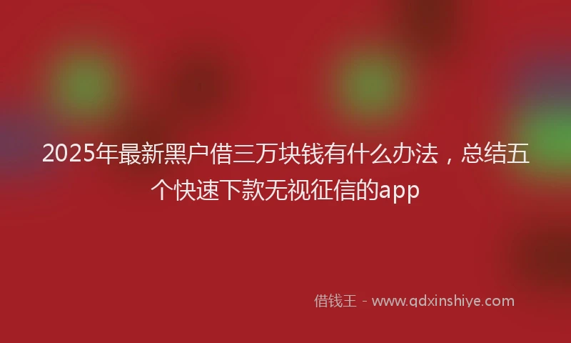 2025年最新黑户借三万块钱有什么办法，总结五个快速下款无视征信的app