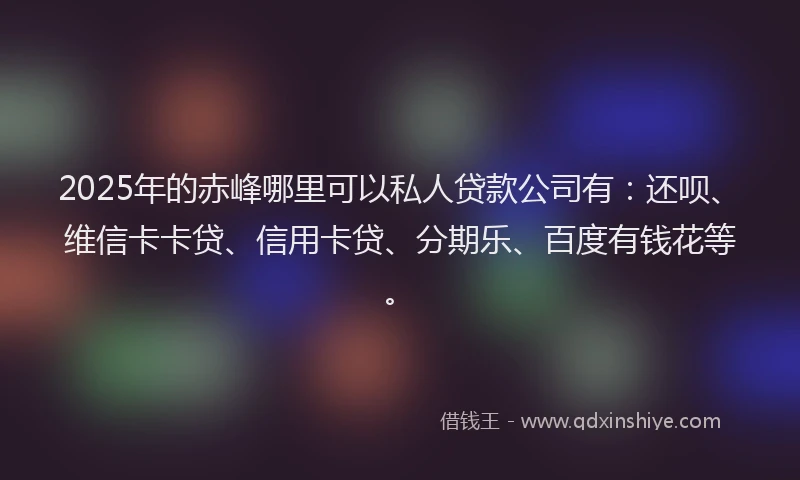 2025年的赤峰哪里可以私人贷款公司有：还呗、维信卡卡贷、信用卡贷、分期乐、百度有钱花等。