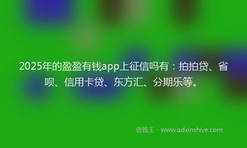 2025年的盈盈有钱app上征信吗有：拍拍贷、省呗、信用卡贷、东方汇、分期乐等。