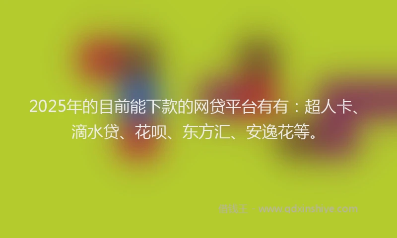 2025年的目前能下款的网贷平台有有:超人卡、滴水贷、花呗、东方汇、安逸花等。