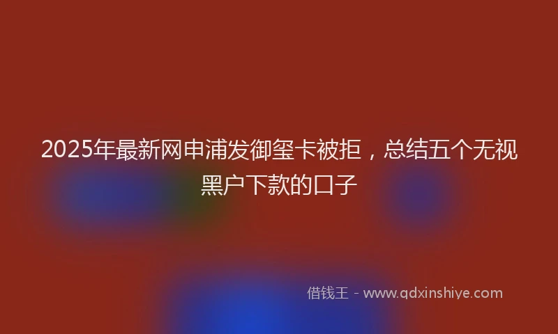 2025年最新网申浦发御玺卡被拒，总结五个无视黑户下款的口子