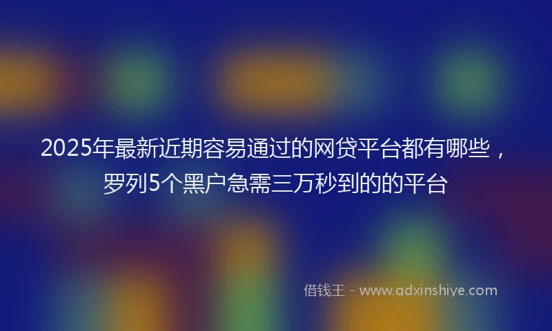 2025年最新近期容易通过的网贷平台都有哪些，罗列5个黑户急需三万秒到的的平台