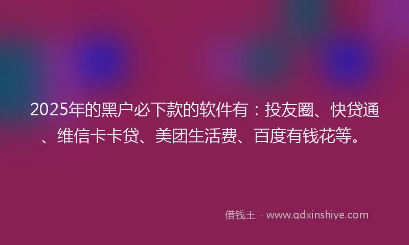 2025年的黑户必下款的软件有：投友圈、快贷通、维信卡卡贷、美团生活费、百度有钱花等。