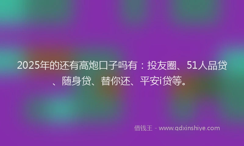 2025年的还有高炮口子吗有：投友圈、51人品贷、随身贷、替你还、平安i贷等。