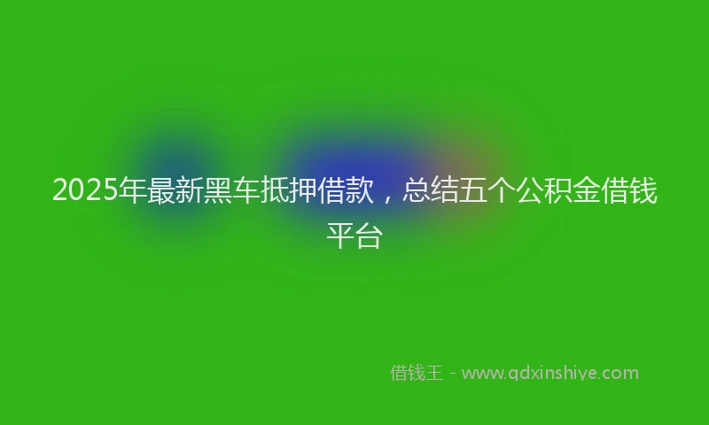 2025年最新黑车抵押借款，总结五个公积金借钱平台
