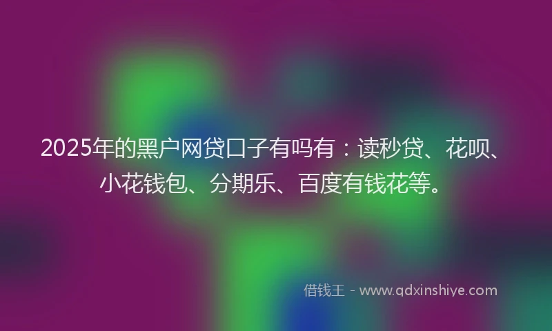 2025年的黑户网贷口子有吗有：读秒贷、花呗、小花钱包、分期乐、百度有钱花等。