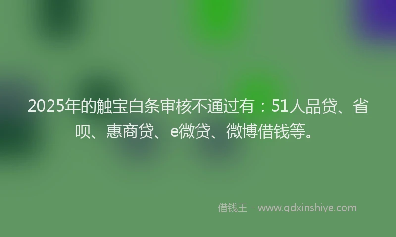 2025年的触宝白条审核不通过有：51人品贷、省呗、惠商贷、e微贷、微博借钱等。