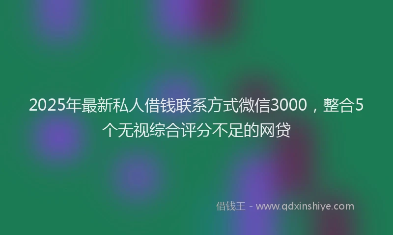 2025年最新私人借钱联系方式微信3000，整合5个无视综合评分不足的网贷