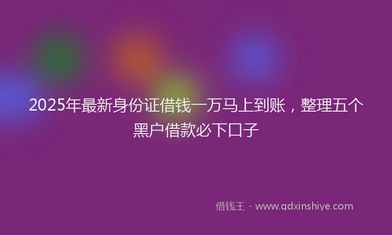 2025年最新身份证借钱一万马上到账，整理五个黑户借款必下口子