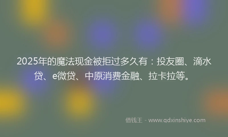 2025年的魔法现金被拒过多久有：投友圈、滴水贷、e微贷、中原消费金融、拉卡拉等。
