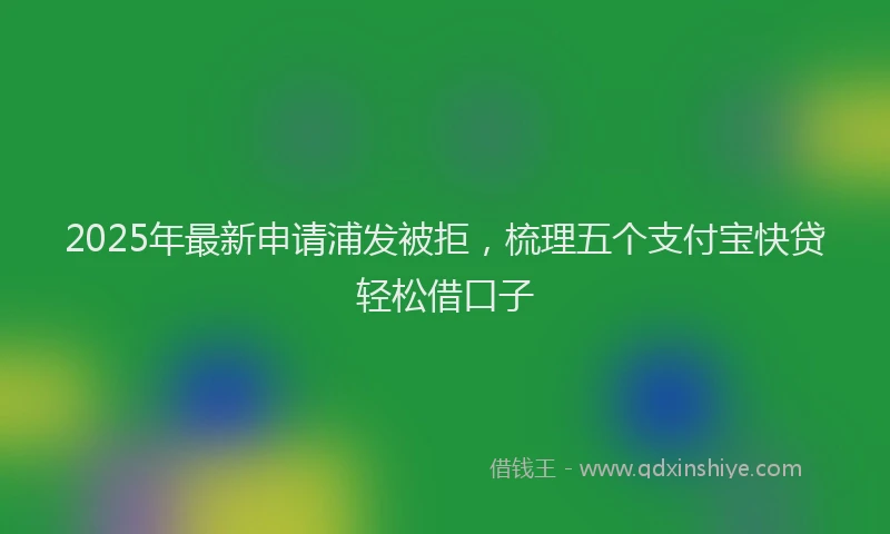 2025年最新申请浦发被拒，梳理五个支付宝快贷轻松借口子