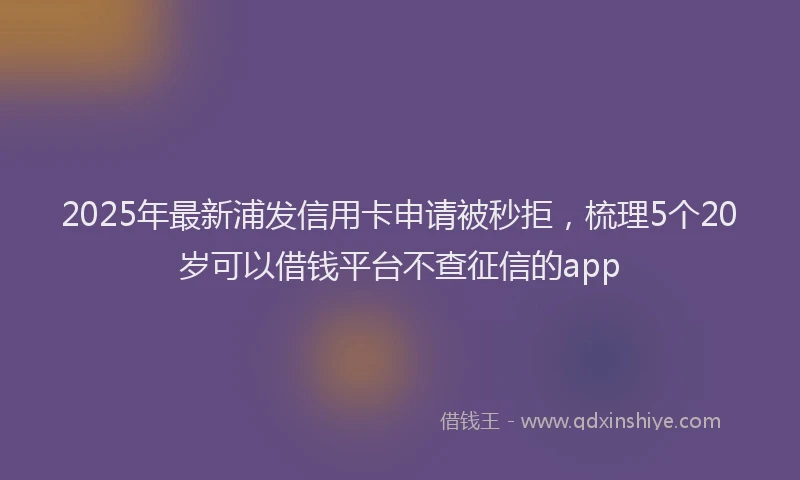 2025年最新浦发信用卡申请被秒拒，梳理5个20岁可以借钱平台不查征信的app