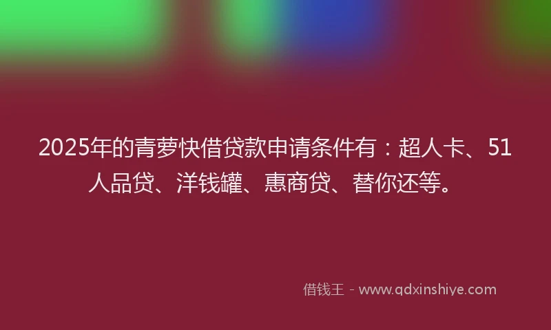 2025年的青萝快借贷款申请条件有：超人卡、51人品贷、洋钱罐、惠商贷、替你还等。