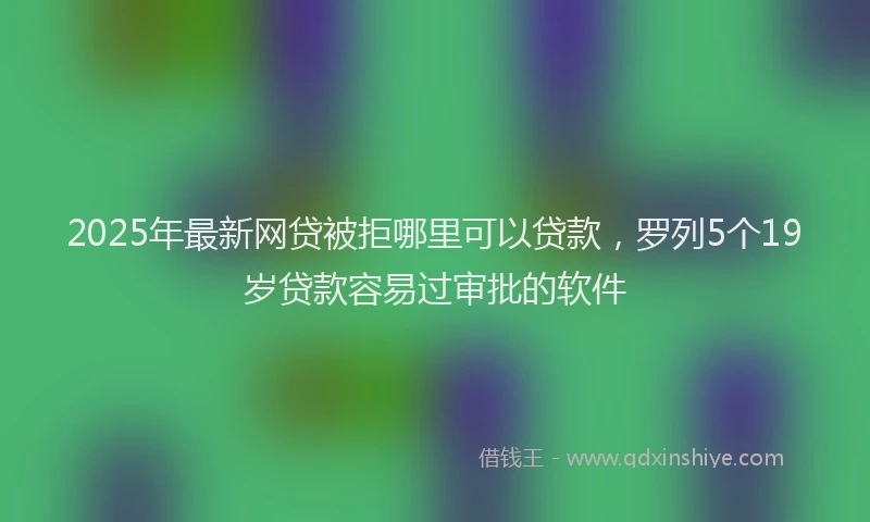 2025年最新网贷被拒哪里可以贷款，罗列5个19岁贷款容易过审批的软件