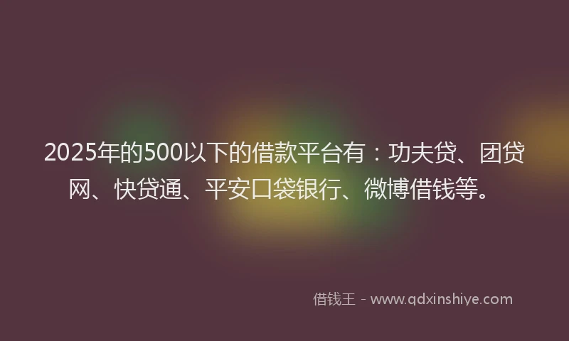 2025年的500以下的借款平台有：功夫贷、团贷网、快贷通、平安口袋银行、微博借钱等。