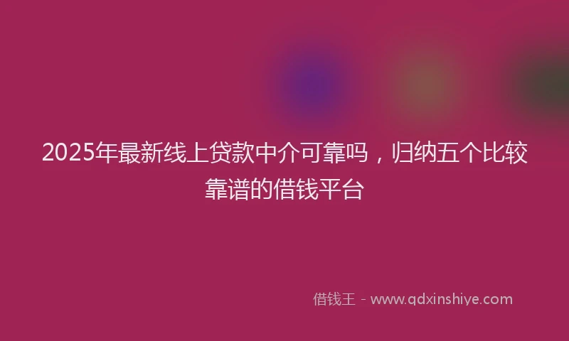 2025年最新线上贷款中介可靠吗，归纳五个比较靠谱的借钱平台