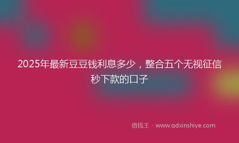 2025年最新豆豆钱利息多少，整合五个无视征信秒下款的口子