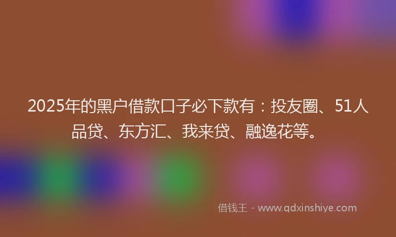 2025年的黑户借款口子必下款有：投友圈、51人品贷、东方汇、我来贷、融逸花等。