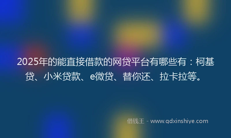 2025年的能直接借款的网贷平台有哪些有：柯基贷、小米贷款、e微贷、替你还、拉卡拉等。