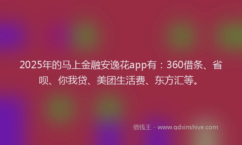 2025年的马上金融安逸花app有：360借条、省呗、你我贷、美团生活费、东方汇等。