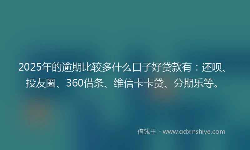 2025年的逾期比较多什么口子好贷款有：还呗、投友圈、360借条、维信卡卡贷、分期乐等。