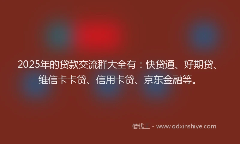 2025年的贷款交流群大全有：快贷通、好期贷、维信卡卡贷、信用卡贷、京东金融等。